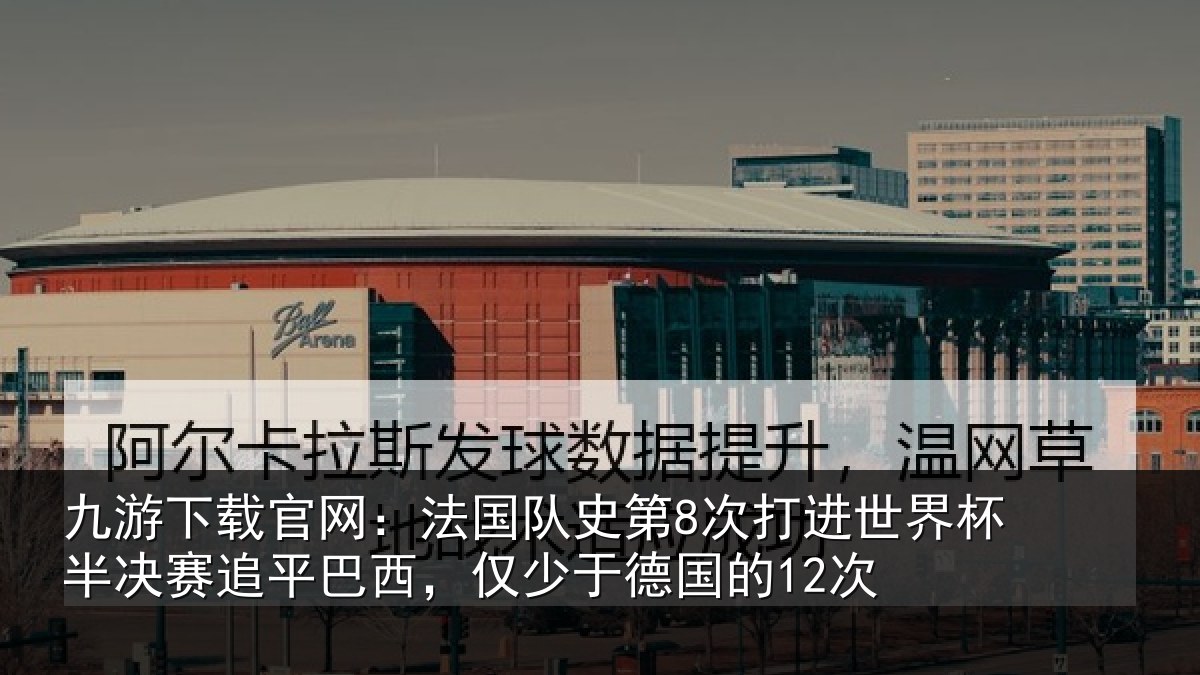 九游下载官网：法国队史第8次打进世界杯半决赛追平巴西，仅少于德国的12次