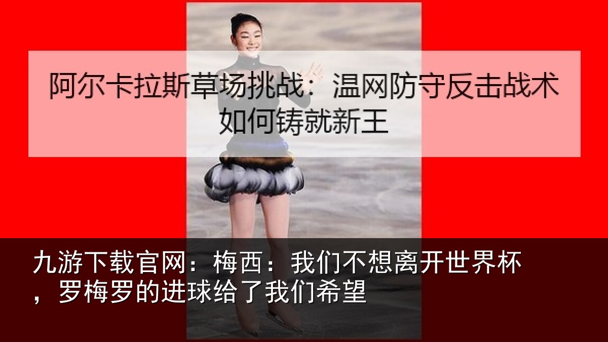九游下载官网：梅西相关情况杯罗相关情况们希望