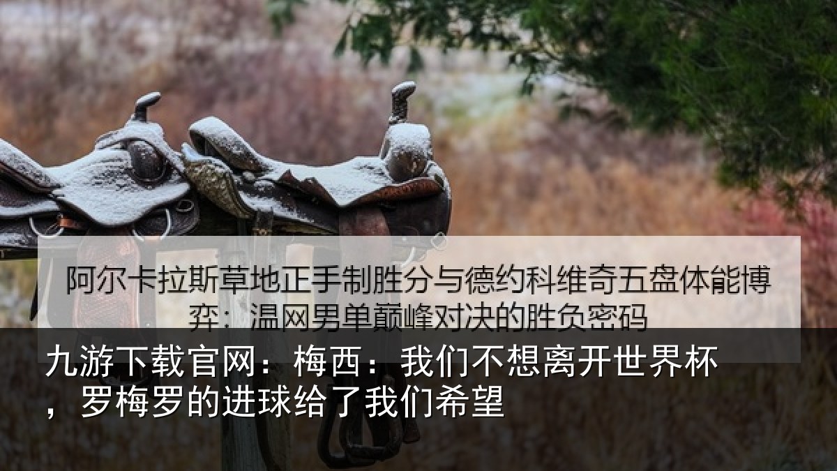 九游下载官网：梅西相关情况杯罗相关情况们希望
