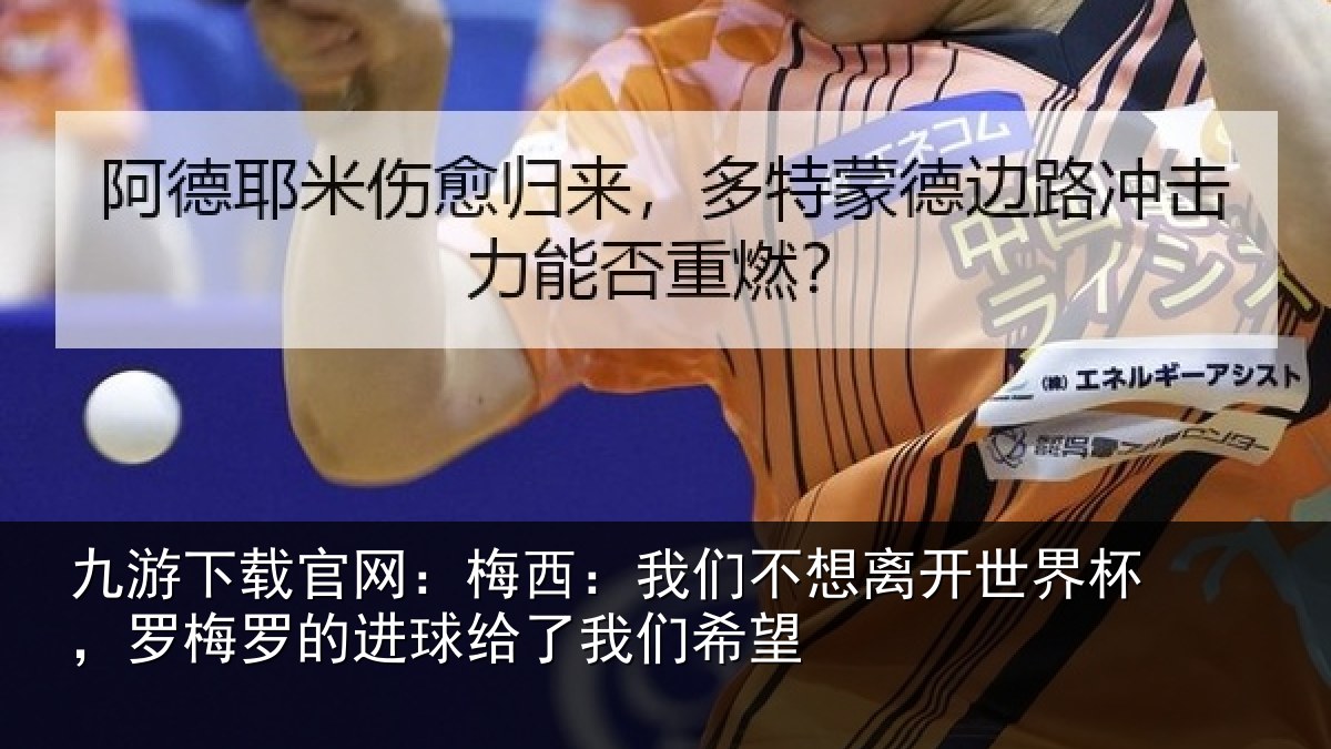 九游下载官网:梅西:我们不想离开世界杯,罗梅罗的进球给了我们希望