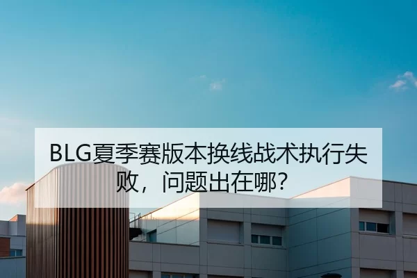 BLG夏季赛版本换线战术执行失败，问题出在哪？