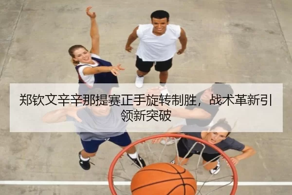 郑钦文辛辛那提赛正手旋转制胜，战术革新引领新突破
