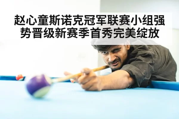 赵心童斯诺克冠军联赛小组强势晋级新赛季首秀完美绽放