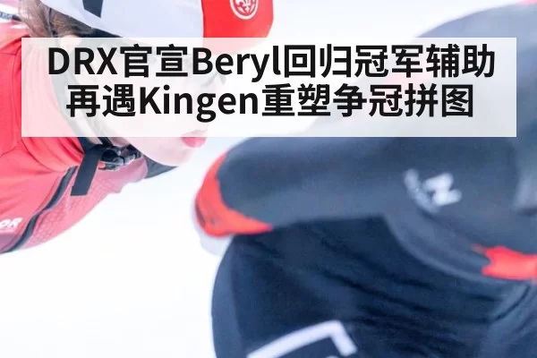 DRX官宣Beryl回归冠军辅助再遇Kingen重塑争冠拼图