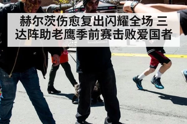 赫尔茨伤愈复出闪耀全场 三达阵助老鹰季前赛击败爱国者