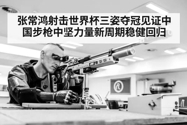 张常鸿射击世界杯三姿夺冠见证中国步枪中坚力量新周期稳健回归